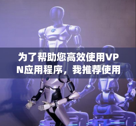 为了帮助您高效使用VPN应用程序，我推荐使用 VpnManager，这是一个专注于VPN管理的软件，提供账户管理、安全设置和其他功能，非常方便