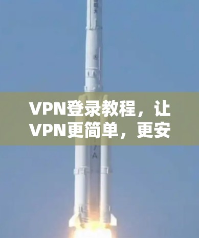 VPN登录教程，让VPN更简单，更安全