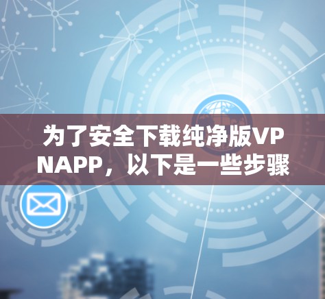为了安全下载纯净版VPNAPP，以下是一些步骤和建议