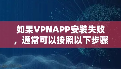 如果VPNAPP安装失败，通常可以按照以下步骤进行检查和解决