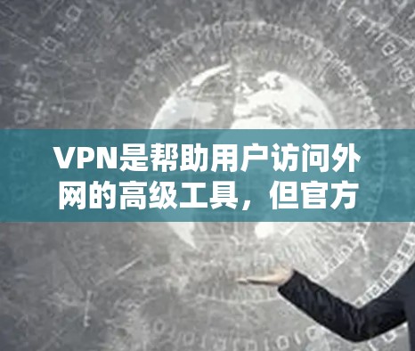 VPN是帮助用户访问外网的高级工具，但官方的VPN应用可能比较少，通常是由第三方公司开发的。以下是一些常见的VPN应用及其下载方法
