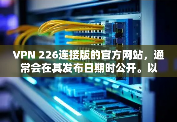 VPN 226连接版的官方网站，通常会在其发布日期时公开。以下是建议的步骤和信息