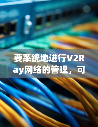 要系统地进行V2Ray网络的管理，可以按照以下步骤进行