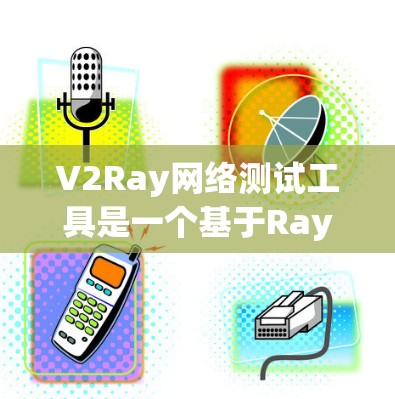 V2Ray网络测试工具是一个基于Ray网络协议的测试工具，旨在帮助开发者和测试人员模拟和分析网络性能。以下是关于V2Ray的详细指南