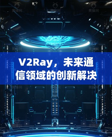 V2Ray，未来通信领域的创新解决方案