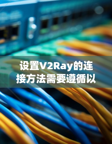 设置V2Ray的连接方法需要遵循以下步骤和注意事项 设置V2Ray的连接方法需要遵循以下步骤和注意事项