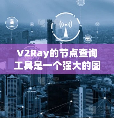 V2Ray的节点查询工具是一个强大的图数据库工具，旨在帮助开发者和研究人员高效查找图中的节点和边信息。以下是对该工具的总结和分析