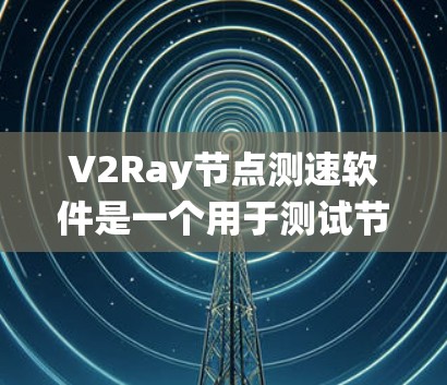 V2Ray节点测速软件是一个用于测试节点性能的工具，支持节点测试、性能分析和资源管理。以下是一个系统化的学习步骤