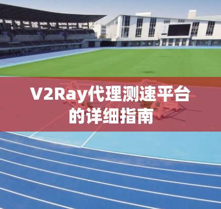 V2Ray代理测速平台的详细指南 V2Ray代理测速平台的详细指南
