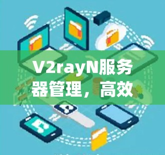 V2rayN服务器管理，高效管理，轻松解决复杂问题