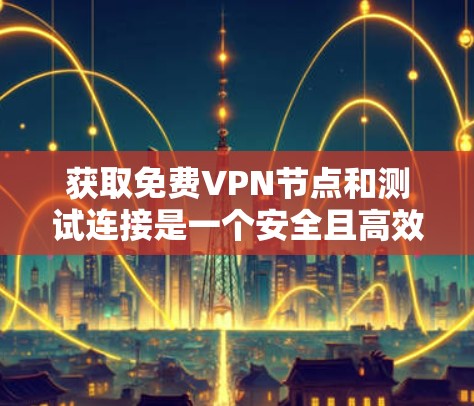 获取免费VPN节点和测试连接是一个安全且高效的过程，但需要谨慎处理，以确保安全和可靠性。以下是一个详细的步骤指南