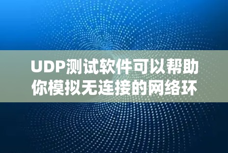 UDP测试软件可以帮助你模拟无连接的网络环境进行测试，适用于需要测试无连接系统或无连接连接性的应用。以下是对UDP测试软件的详细总结
