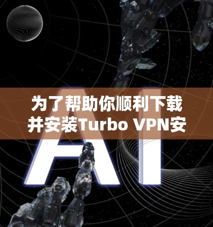 为了帮助你顺利下载并安装Turbo VPN安卓版并进行手机连接，以下是一步步的指导
