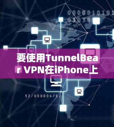 要使用TunnelBear VPN在iPhone上解包数据，请按照以下步骤操作