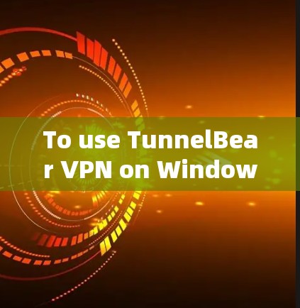 To use TunnelBear VPN on Windows,follow these organized steps: