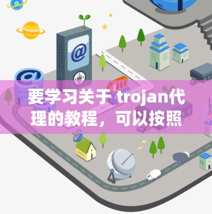 要学习关于 trojan代理的教程，可以按照以下步骤进行