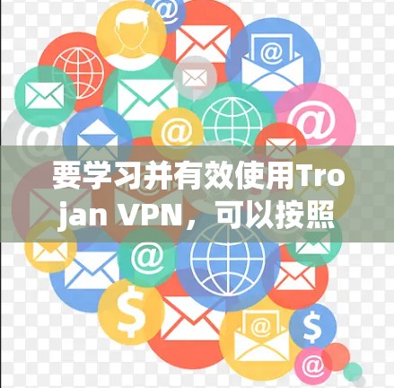 要学习并有效使用Trojan VPN，可以按照以下步骤进行