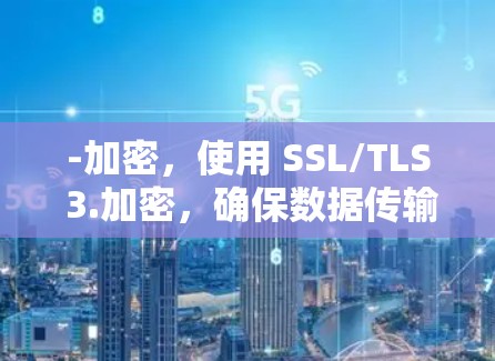 -加密，使用 SSL/TLS 3.加密，确保数据传输的安全