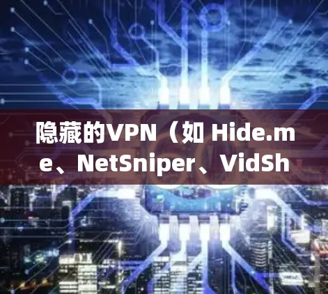 隐藏的VPN（如 Hide.me、NetSniper、VidShare 等）因其独特的优势而备受关注。以下是根据用户反馈和实际使用体验进行的综合评分和排名，仅供参考，具体体验因个人使用而异