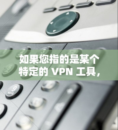 如果您指的是某个特定的 VPN 工具，建议您检查其官方网站或应用商店的详细信息。这些工具通常会提供以下功能