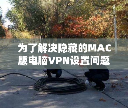 为了解决隐藏的MAC版电脑VPN设置问题,以下是一步步的操作方法 为了解决隐藏的MAC版电脑VPN设置问题,以下是一步步的操作方法