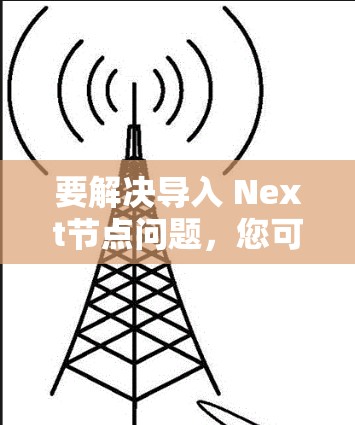 要解决导入 Next节点问题,您可以按照以下步骤操作 要解决导入 Next节点问题,您可以按照以下步骤操作