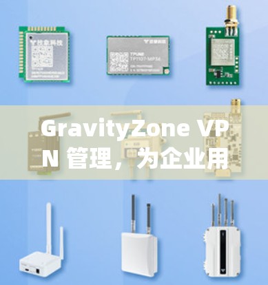 GravityZone VPN 管理，为企业用户打造安全、高效的VPN解决方案