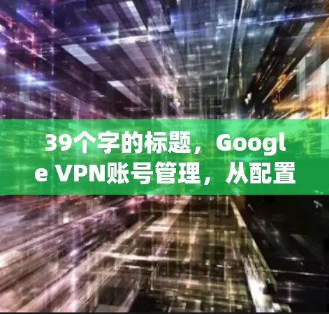 39个字的标题，Google VPN账号管理，从配置到管理，你已掌握多少？