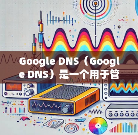 Google DNS（Google DNS）是一个用于管理外部网络的内部IP地址服务，允许用户通过内部设备控制外部网络的IP地址。以下是关于Google DNS的教程，涵盖配置、管理、访问和维护