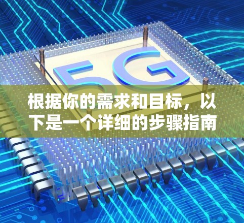 根据你的需求和目标，以下是一个详细的步骤指南