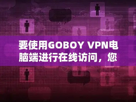 要使用GOBOY VPN电脑端进行在线访问，您可以按照以下步骤操作