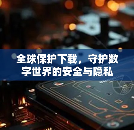 全球保护下载，守护数字世界的安全与隐私