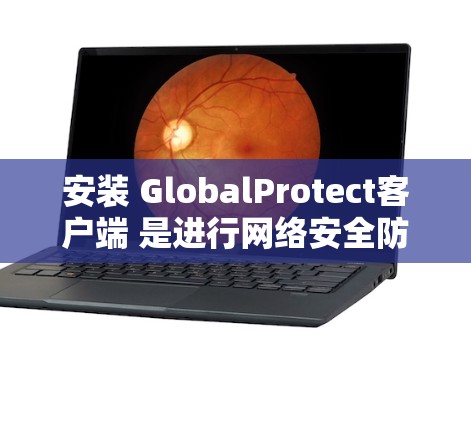 安装 GlobalProtect客户端 是进行网络安全防护的重要一步。以下是一些步骤，帮助您顺利安装该软件