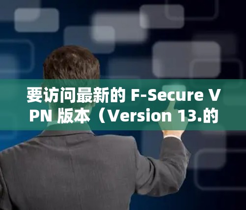 要访问最新的 F-Secure VPN 版本（Version 13.的更新教程，您可以按照以下步骤进行