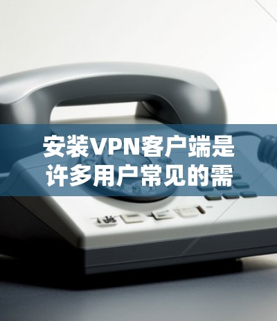 安装VPN客户端是许多用户常见的需求，以下是一个详细的步骤指南，适用于大多数设备和平台