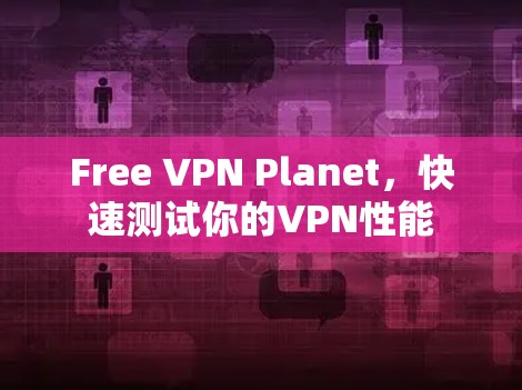 Free VPN Planet,快速测试你的VPN性能 Free VPN Planet,快速测试你的VPN性能