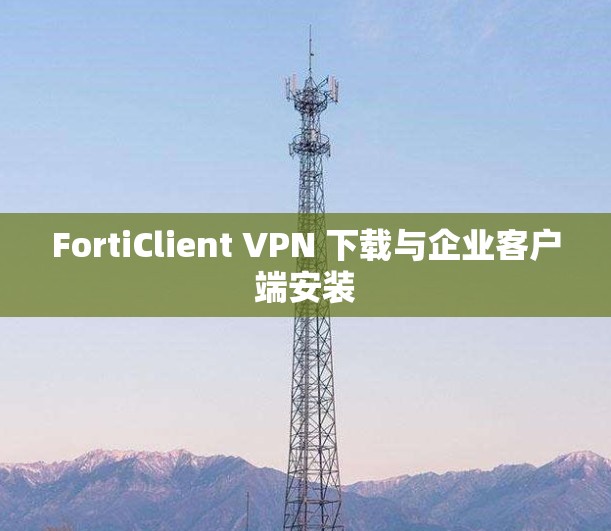 FortiClient VPN 下载与企业客户端安装