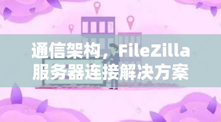 通信架构，FileZilla服务器连接解决方案