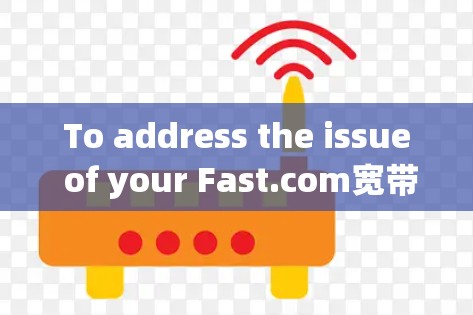 To address the issue of your Fast.com宽带测速问题，以下是一些步骤和建议