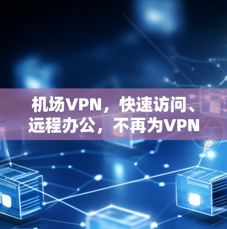 机场VPN，快速访问、远程办公，不再为VPN发愁！