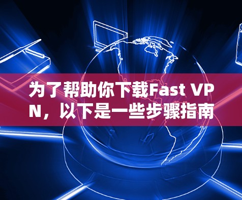 为了帮助你下载Fast VPN，以下是一些步骤指南