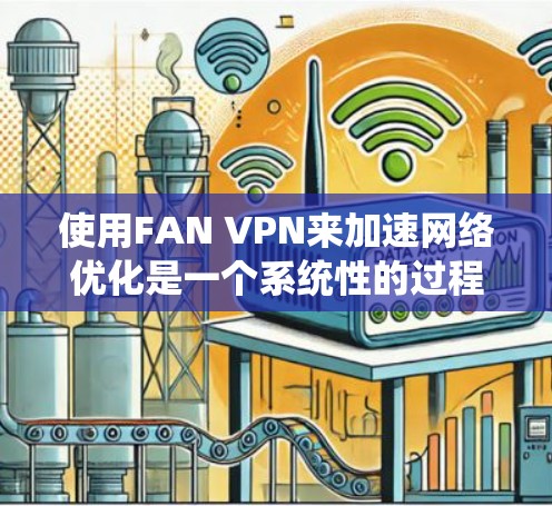 使用FAN VPN来加速网络优化是一个系统性的过程，需要熟悉平台的配置、高级功能以及安全措施。以下是一个详细且有条理的步骤指南