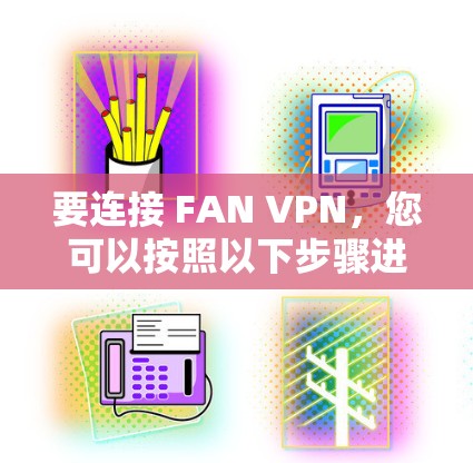 要连接 FAN VPN，您可以按照以下步骤进行操作
