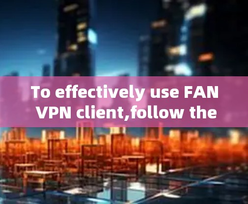 To effectively use FAN VPN client,follow these organized steps and considerations: