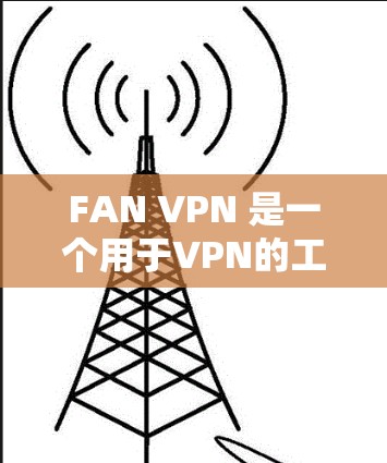 FAN VPN 是一个用于VPN的工具，主要目标是帮助用户在任何设备上安装和使用VPN。以下是关于FAN VPN 的官方下载入口和使用步骤的详细说明