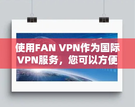 使用FAN VPN作为国际VPN服务，您可以方便地连接到美国的互联网，享受更高级的功能和性能。以下是详细的评测和建议