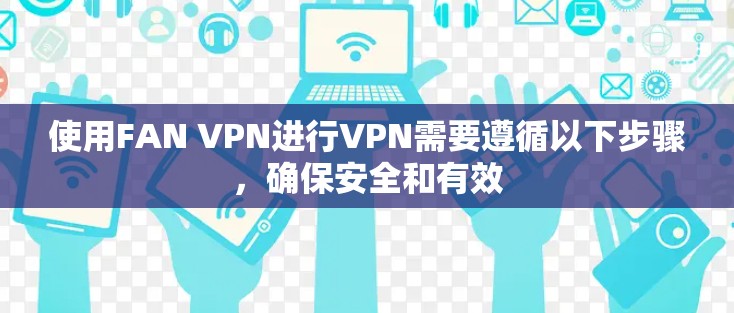 使用FAN VPN进行VPN需要遵循以下步骤，确保安全和有效
