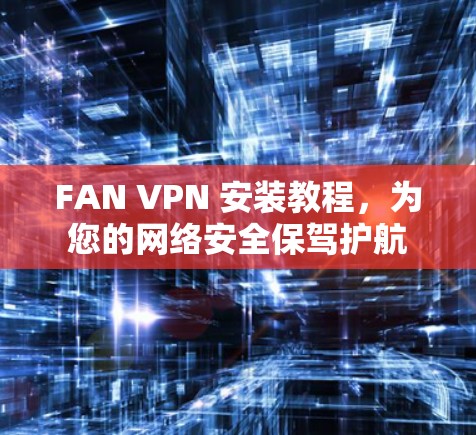 FAN VPN 安装教程，为您的网络安全保驾护航
