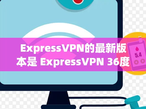 ExpressVPN的最新版本是 ExpressVPN 36度VPN，于223年1月发布。这是一个功能强大、性能优秀的VPN应用，支持多语言和智能模式，旨在为用户提供安全、便捷的网络连接体验