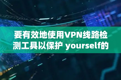要有效地使用VPN线路检测工具以保护 yourself的网络安全，可以按照以下步骤进行